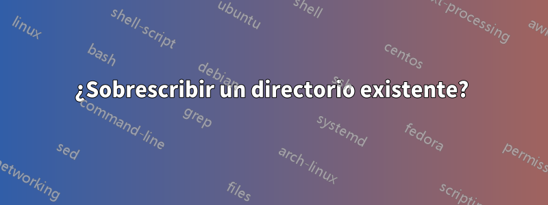 ¿Sobrescribir un directorio existente?