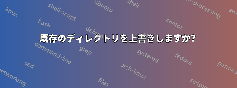 既存のディレクトリを上書きしますか?