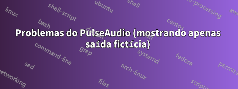 Problemas do PulseAudio (mostrando apenas saída fictícia)