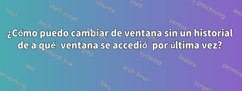 ¿Cómo puedo cambiar de ventana sin un historial de a qué ventana se accedió por última vez?