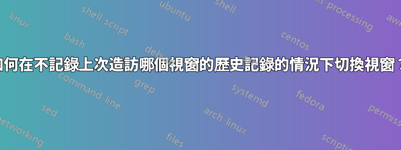 如何在不記錄上次造訪哪個視窗的歷史記錄的情況下切換視窗？