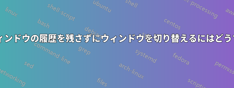 最後にアクセスしたウィンドウの履歴を残さずにウィンドウを切り替えるにはどうすればよいでしょうか?