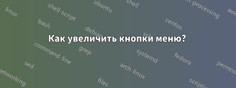 Как увеличить кнопки меню?