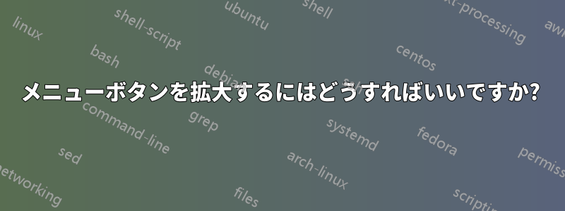 メニューボタンを拡大するにはどうすればいいですか?