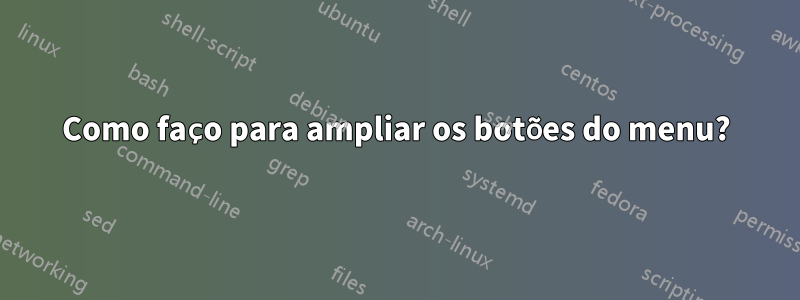 Como faço para ampliar os botões do menu?