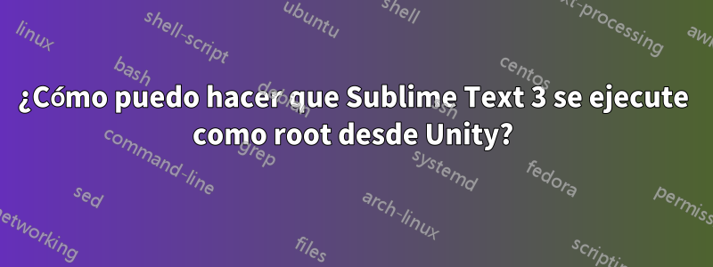 ¿Cómo puedo hacer que Sublime Text 3 se ejecute como root desde Unity?