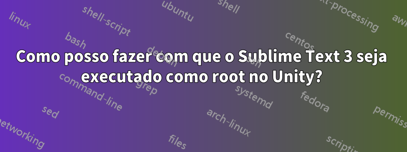 Como posso fazer com que o Sublime Text 3 seja executado como root no Unity?