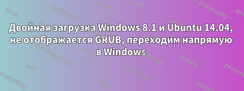 Двойная загрузка Windows 8.1 и Ubuntu 14.04, не отображается GRUB, переходим напрямую в Windows