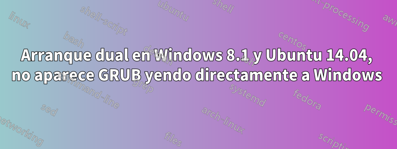 Arranque dual en Windows 8.1 y Ubuntu 14.04, no aparece GRUB yendo directamente a Windows