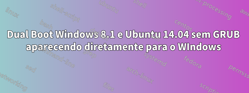 Dual Boot Windows 8.1 e Ubuntu 14.04 sem GRUB aparecendo diretamente para o WIndows