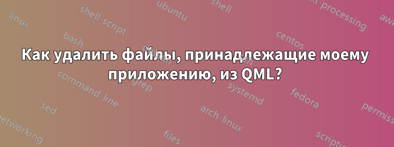 Как удалить файлы, принадлежащие моему приложению, из QML?