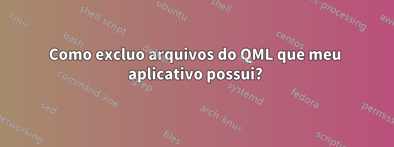 Como excluo arquivos do QML que meu aplicativo possui?