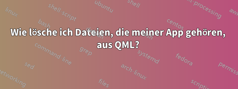 Wie lösche ich Dateien, die meiner App gehören, aus QML?