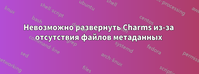 Невозможно развернуть Charms из-за отсутствия файлов метаданных