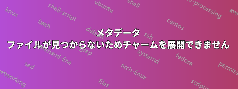 メタデータ ファイルが見つからないためチャームを展開できません