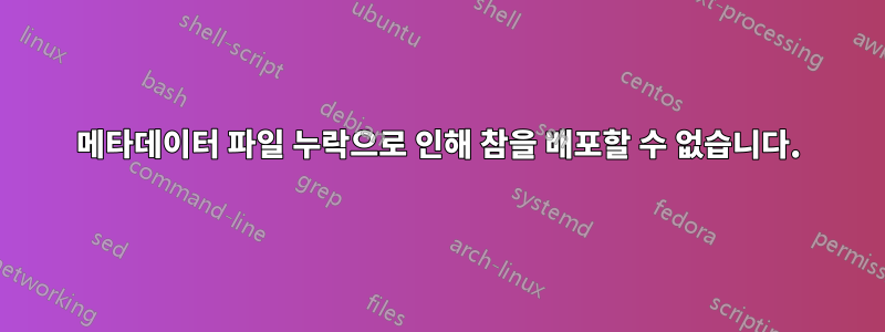 메타데이터 파일 누락으로 인해 참을 배포할 수 없습니다.