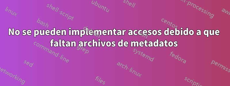 No se pueden implementar accesos debido a que faltan archivos de metadatos