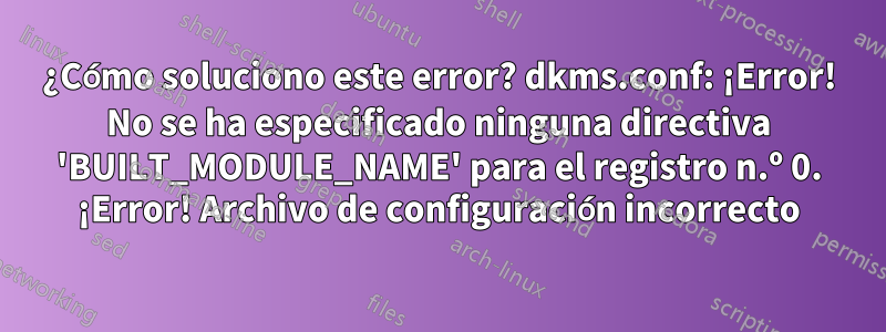 ¿Cómo soluciono este error? dkms.conf: ¡Error! No se ha especificado ninguna directiva 'BUILT_MODULE_NAME' para el registro n.º 0. ¡Error! Archivo de configuración incorrecto