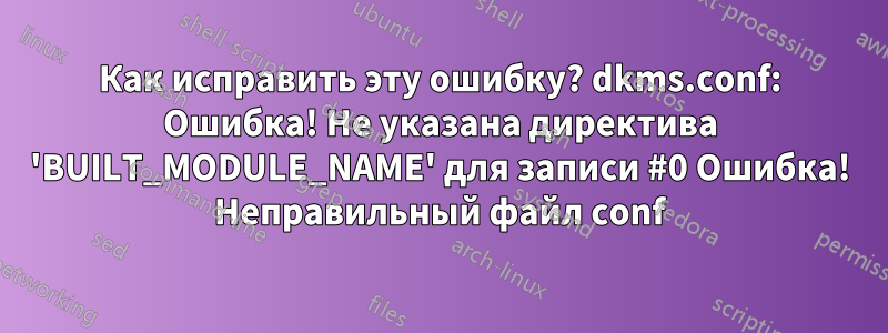 Как исправить эту ошибку? dkms.conf: Ошибка! Не указана директива 'BUILT_MODULE_NAME' для записи #0 Ошибка! Неправильный файл conf