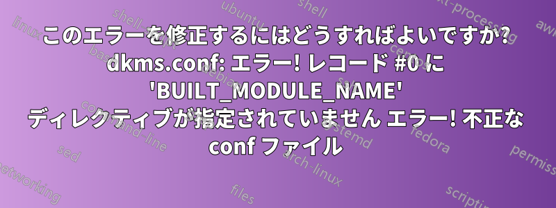 このエラーを修正するにはどうすればよいですか? dkms.conf: エラー! レコード #0 に 'BUILT_MODULE_NAME' ディレクティブが指定されていません エラー! 不正な conf ファイル