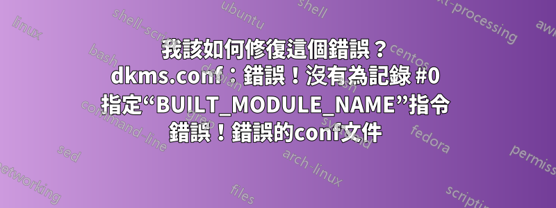 我該如何修復這個錯誤？ dkms.conf：錯誤！沒有為記錄 #0 指定“BUILT_MODULE_NAME”指令 錯誤！錯誤的conf文件