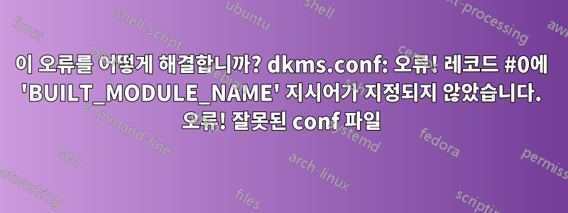 이 오류를 어떻게 해결합니까? dkms.conf: 오류! 레코드 #0에 'BUILT_MODULE_NAME' 지시어가 지정되지 않았습니다. 오류! 잘못된 conf 파일