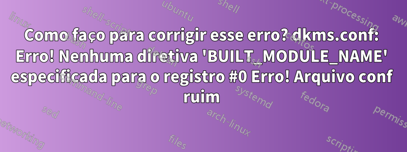 Como faço para corrigir esse erro? dkms.conf: Erro! Nenhuma diretiva 'BUILT_MODULE_NAME' especificada para o registro #0 Erro! Arquivo conf ruim