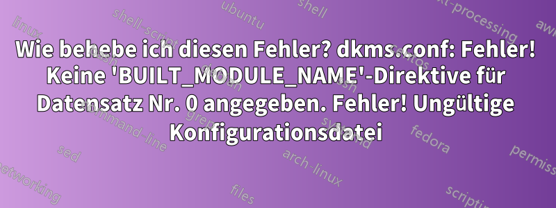 Wie behebe ich diesen Fehler? dkms.conf: Fehler! Keine 'BUILT_MODULE_NAME'-Direktive für Datensatz Nr. 0 angegeben. Fehler! Ungültige Konfigurationsdatei