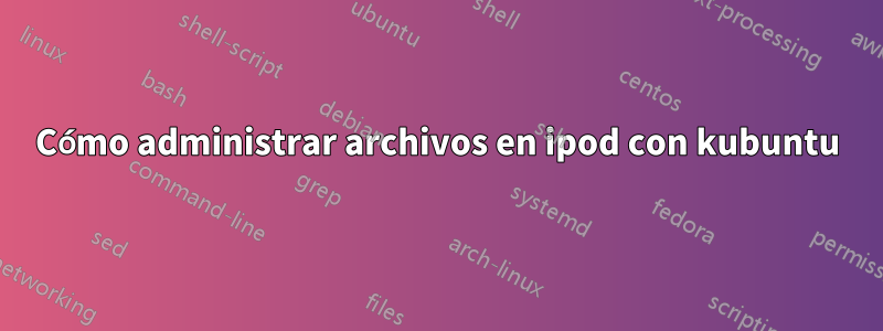 Cómo administrar archivos en ipod con kubuntu