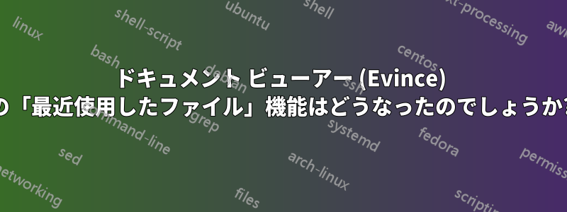 ドキュメント ビューアー (Evince) の「最近使用したファイル」機能はどうなったのでしょうか?