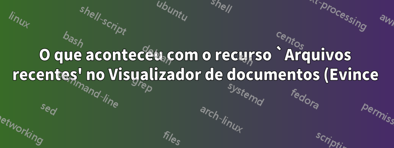 O que aconteceu com o recurso `Arquivos recentes' no Visualizador de documentos (Evince)?