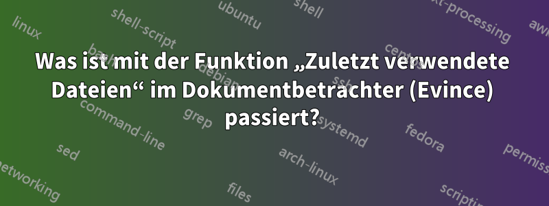 Was ist mit der Funktion „Zuletzt verwendete Dateien“ im Dokumentbetrachter (Evince) passiert?