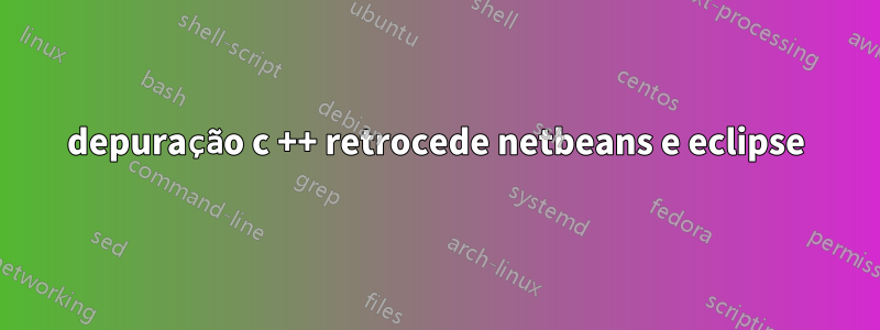 depuração c ++ retrocede netbeans e eclipse