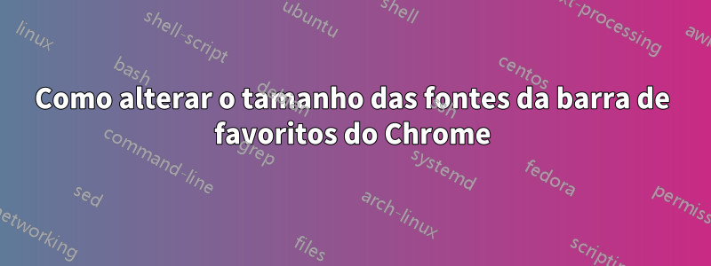 Como alterar o tamanho das fontes da barra de favoritos do Chrome