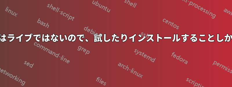 ライブUSBはライブではないので、試したりインストールすることしかできません