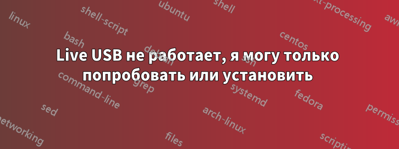 Live USB не работает, я могу только попробовать или установить