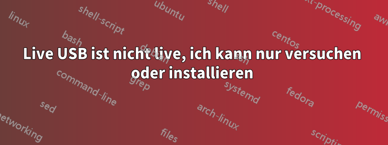 Live USB ist nicht live, ich kann nur versuchen oder installieren