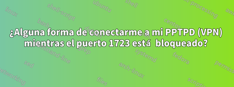 ¿Alguna forma de conectarme a mi PPTPD (VPN) mientras el puerto 1723 está bloqueado?