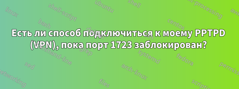 Есть ли способ подключиться к моему PPTPD (VPN), пока порт 1723 заблокирован?