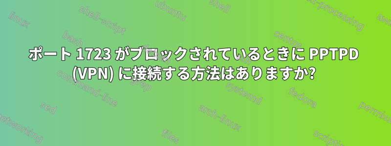 ポート 1723 がブロックされているときに PPTPD (VPN) に接続する方法はありますか?