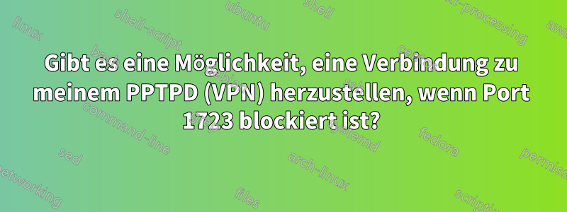 Gibt es eine Möglichkeit, eine Verbindung zu meinem PPTPD (VPN) herzustellen, wenn Port 1723 blockiert ist?