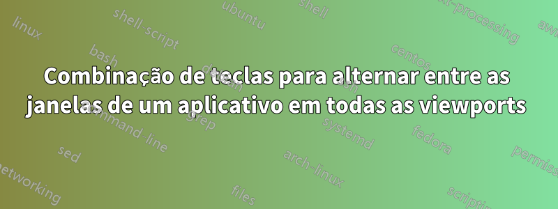 Combinação de teclas para alternar entre as janelas de um aplicativo em todas as viewports