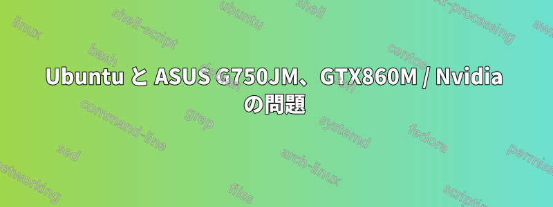 Ubuntu と ASUS G750JM、GTX860M / Nvidia の問題