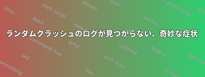 ランダムクラッシュのログが見つからない、奇妙な症状