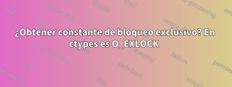 ¿Obtener constante de bloqueo exclusivo? En ctypes es O_EXLOCK 