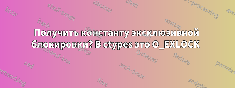 Получить константу эксклюзивной блокировки? В ctypes это O_EXLOCK 