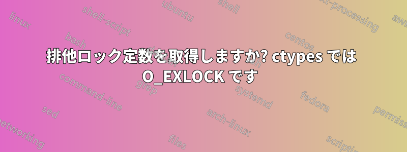 排他ロック定数を取得しますか? ctypes では O_EXLOCK です 