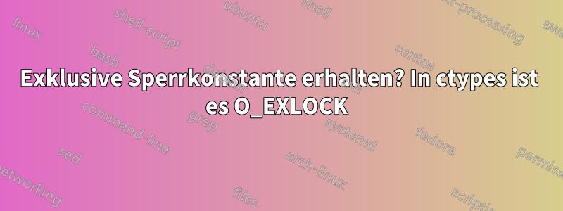 Exklusive Sperrkonstante erhalten? In ctypes ist es O_EXLOCK 