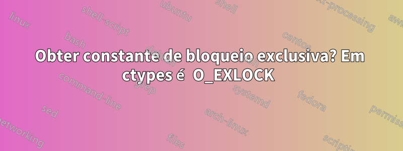 Obter constante de bloqueio exclusiva? Em ctypes é O_EXLOCK 