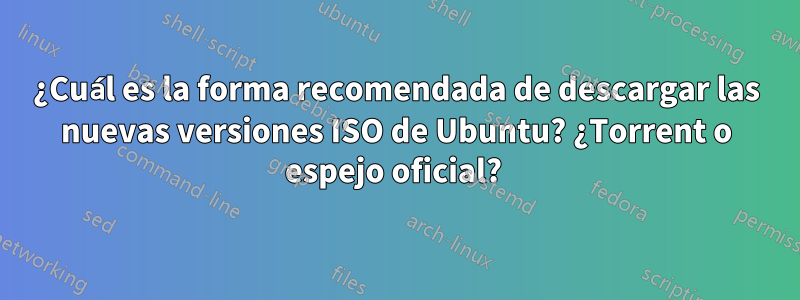 ¿Cuál es la forma recomendada de descargar las nuevas versiones ISO de Ubuntu? ¿Torrent o espejo oficial? 